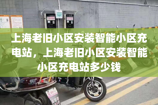 上海老旧小区安装智能小区充电站，上海老旧小区安装智能小区充电站多少钱