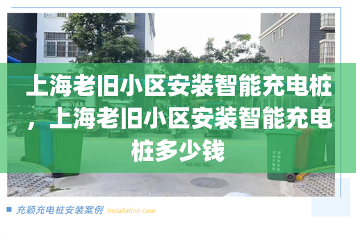 上海老旧小区安装智能充电桩，上海老旧小区安装智能充电桩多少钱