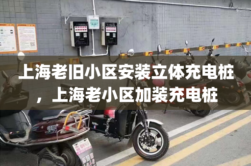上海老旧小区安装立体充电桩，上海老小区加装充电桩