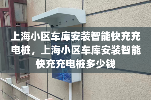 上海小区车库安装智能快充充电桩，上海小区车库安装智能快充充电桩多少钱