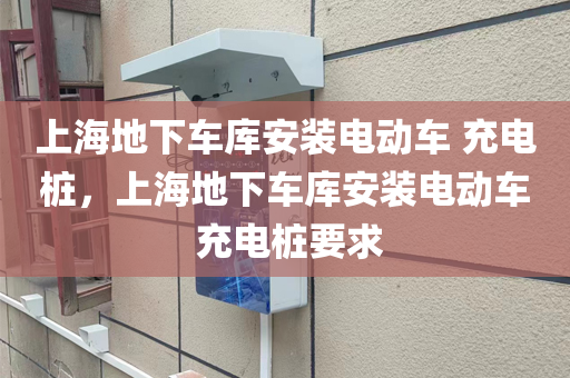 上海地下车库安装电动车 充电桩，上海地下车库安装电动车 充电桩要求