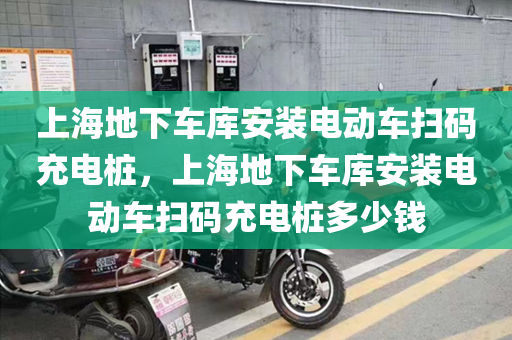 上海地下车库安装电动车扫码充电桩，上海地下车库安装电动车扫码充电桩多少钱