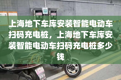 上海地下车库安装智能电动车扫码充电桩，上海地下车库安装智能电动车扫码充电桩多少钱