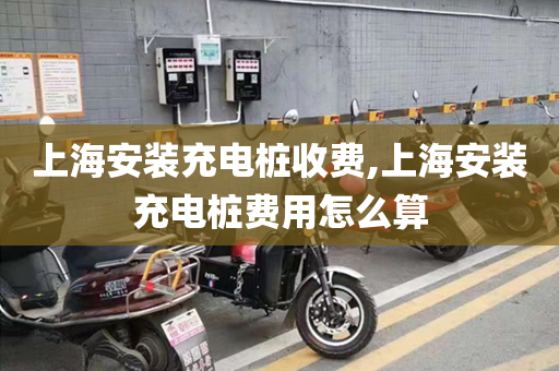 上海安装充电桩收费,上海安装充电桩费用怎么算