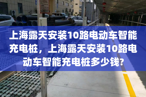 上海露天安装10路电动车智能充电桩，上海露天安装10路电动车智能充电桩多少钱?