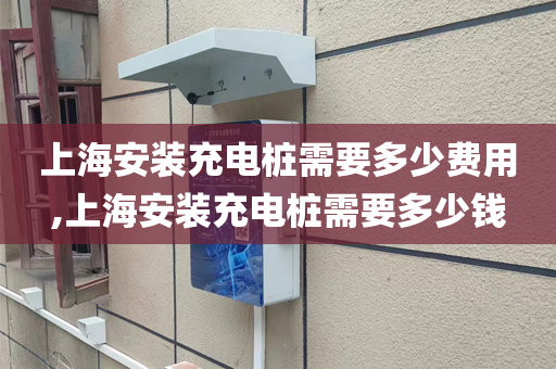 上海安装充电桩需要多少费用,上海安装充电桩需要多少钱