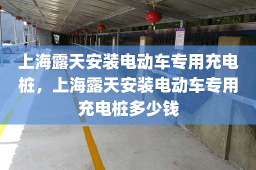 上海露天安装电动车专用充电桩，上海露天安装电动车专用充电桩多少钱