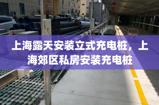 上海露天安装立式充电桩，上海郊区私房安装充电桩