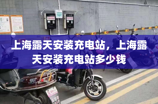 上海露天安装充电站，上海露天安装充电站多少钱