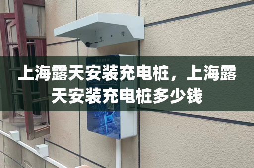 上海露天安装充电桩，上海露天安装充电桩多少钱