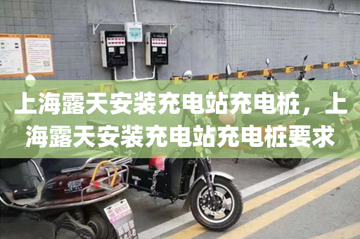 上海露天安装充电站充电桩，上海露天安装充电站充电桩要求
