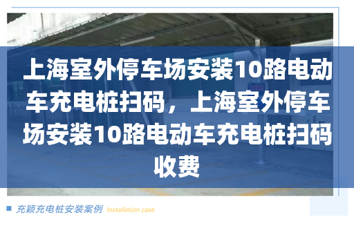 上海室外停车场安装10路电动车充电桩扫码，上海室外停车场安装10路电动车充电桩扫码收费
