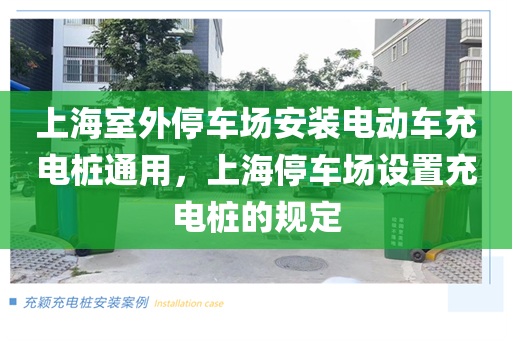 上海室外停车场安装电动车充电桩通用，上海停车场设置充电桩的规定