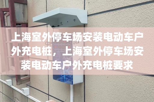 上海室外停车场安装电动车户外充电桩，上海室外停车场安装电动车户外充电桩要求