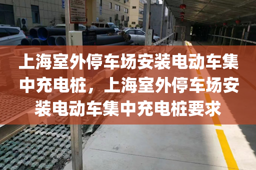 上海室外停车场安装电动车集中充电桩，上海室外停车场安装电动车集中充电桩要求