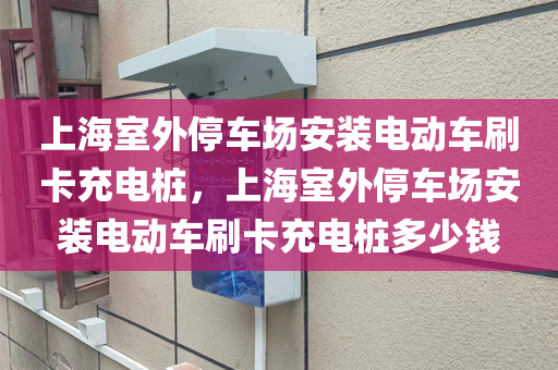 上海室外停车场安装电动车刷卡充电桩，上海室外停车场安装电动车刷卡充电桩多少钱