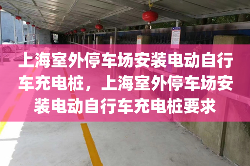 上海室外停车场安装电动自行车充电桩，上海室外停车场安装电动自行车充电桩要求