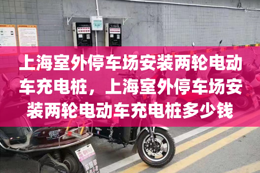上海室外停车场安装两轮电动车充电桩，上海室外停车场安装两轮电动车充电桩多少钱