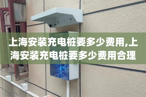 上海安装充电桩要多少费用,上海安装充电桩要多少费用合理