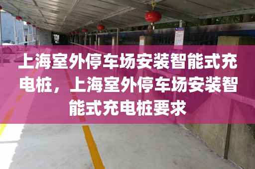 上海室外停车场安装智能式充电桩，上海室外停车场安装智能式充电桩要求