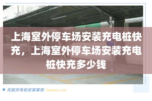上海室外停车场安装充电桩快充，上海室外停车场安装充电桩快充多少钱
