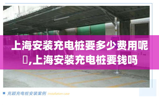 上海安装充电桩要多少费用呢​,上海安装充电桩要钱吗