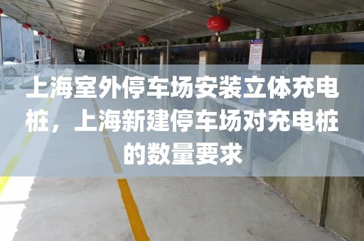 上海室外停车场安装立体充电桩，上海新建停车场对充电桩的数量要求