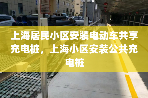 上海居民小区安装电动车共享充电桩，上海小区安装公共充电桩