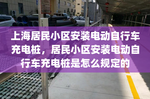 上海居民小区安装电动自行车充电桩，居民小区安装电动自行车充电桩是怎么规定的