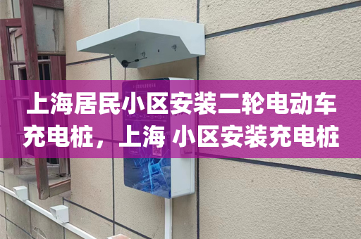 上海居民小区安装二轮电动车充电桩，上海 小区安装充电桩