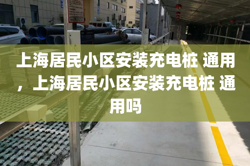 上海居民小区安装充电桩 通用，上海居民小区安装充电桩 通用吗