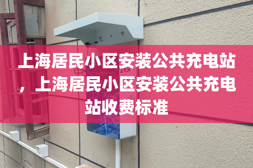 上海居民小区安装公共充电站，上海居民小区安装公共充电站收费标准