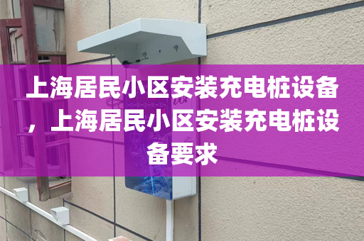 上海居民小区安装充电桩设备，上海居民小区安装充电桩设备要求