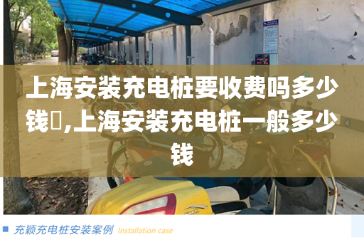 上海安装充电桩要收费吗多少钱​,上海安装充电桩一般多少钱