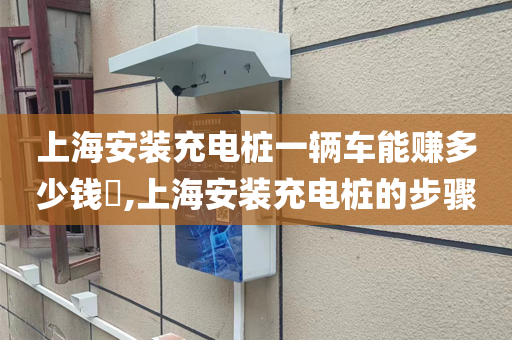 上海安装充电桩一辆车能赚多少钱​,上海安装充电桩的步骤