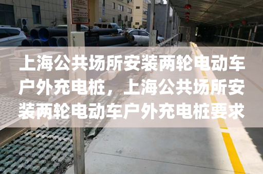 上海公共场所安装两轮电动车户外充电桩，上海公共场所安装两轮电动车户外充电桩要求