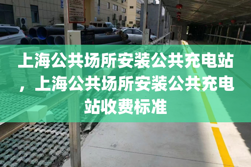 上海公共场所安装公共充电站，上海公共场所安装公共充电站收费标准