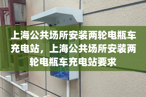 上海公共场所安装两轮电瓶车充电站，上海公共场所安装两轮电瓶车充电站要求