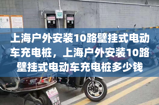 上海户外安装10路壁挂式电动车充电桩，上海户外安装10路壁挂式电动车充电桩多少钱