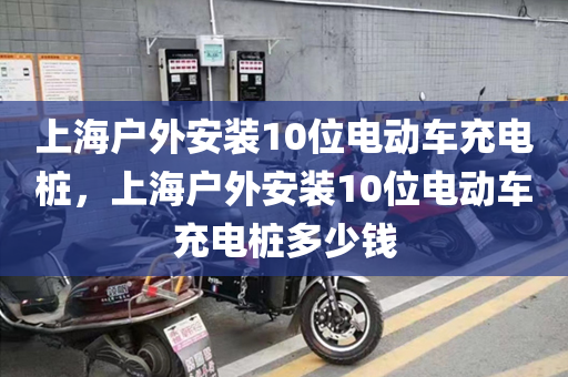 上海户外安装10位电动车充电桩，上海户外安装10位电动车充电桩多少钱