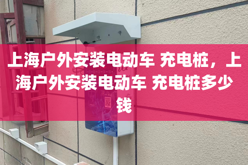 上海户外安装电动车 充电桩，上海户外安装电动车 充电桩多少钱
