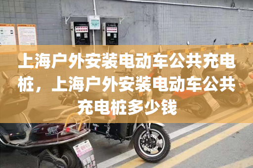 上海户外安装电动车公共充电桩，上海户外安装电动车公共充电桩多少钱