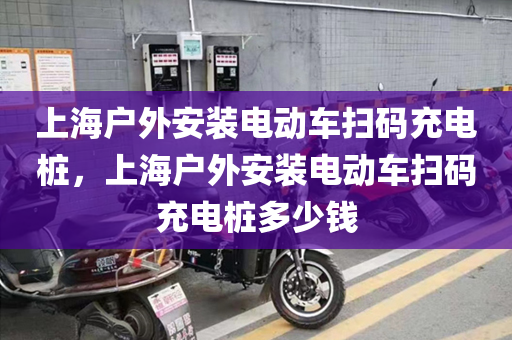 上海户外安装电动车扫码充电桩，上海户外安装电动车扫码充电桩多少钱