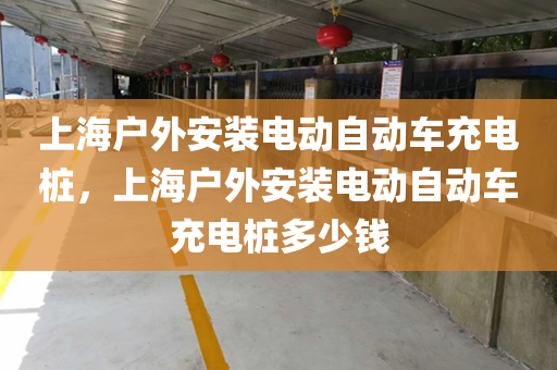 上海户外安装电动自动车充电桩，上海户外安装电动自动车充电桩多少钱