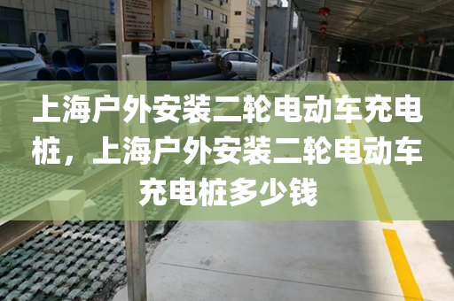上海户外安装二轮电动车充电桩，上海户外安装二轮电动车充电桩多少钱