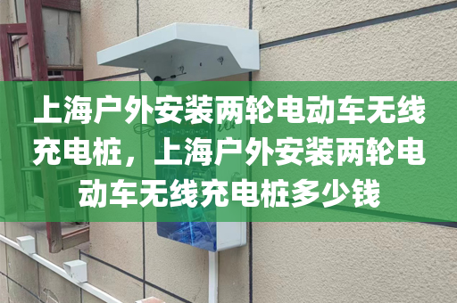 上海户外安装两轮电动车无线充电桩，上海户外安装两轮电动车无线充电桩多少钱