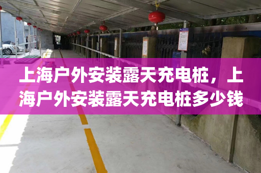 上海户外安装露天充电桩，上海户外安装露天充电桩多少钱