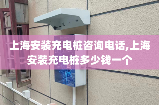 上海安装充电桩咨询电话,上海安装充电桩多少钱一个