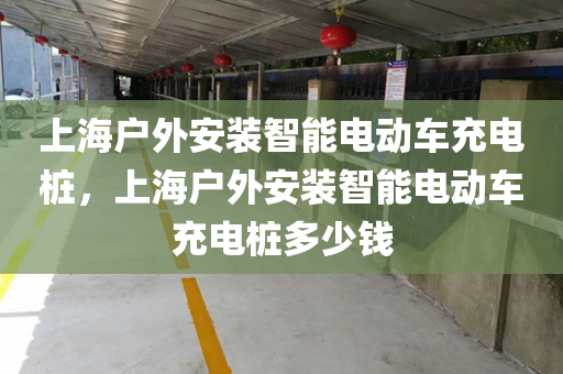 上海户外安装智能电动车充电桩，上海户外安装智能电动车充电桩多少钱