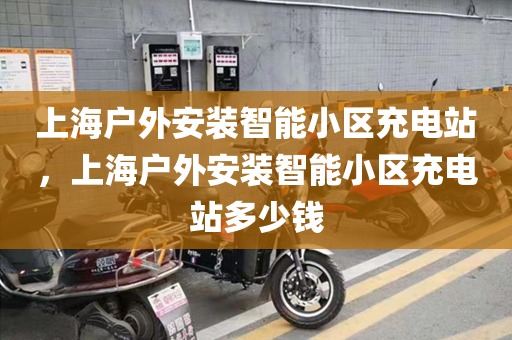 上海户外安装智能小区充电站，上海户外安装智能小区充电站多少钱